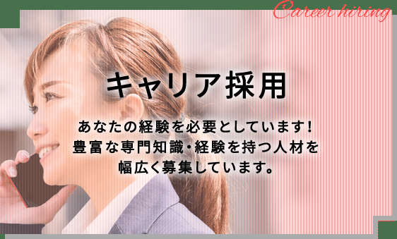 キャリア採用 あなたの経験を必要としています！豊富な専門知識・経験を持つ人材を幅広く募集しています。